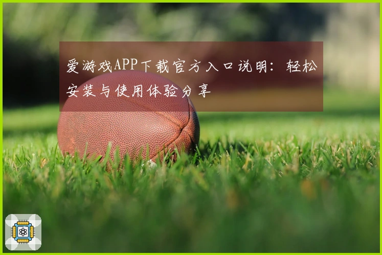 爱游戏APP下载官方入口说明：轻松安装与使用体验分享