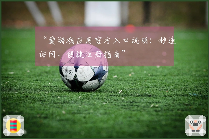 “爱游戏应用官方入口说明：秒速访问、便捷注册指南”