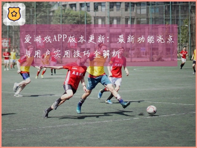 爱游戏APP版本更新：最新功能亮点与用户实用技巧全解析