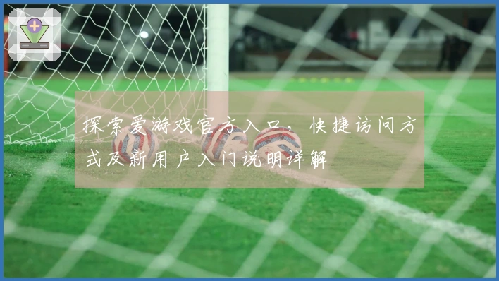 探索爱游戏官方入口，快捷访问方式及新用户入门说明详解