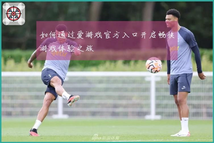如何通过爱游戏官方入口开启畅快游戏体验之旅