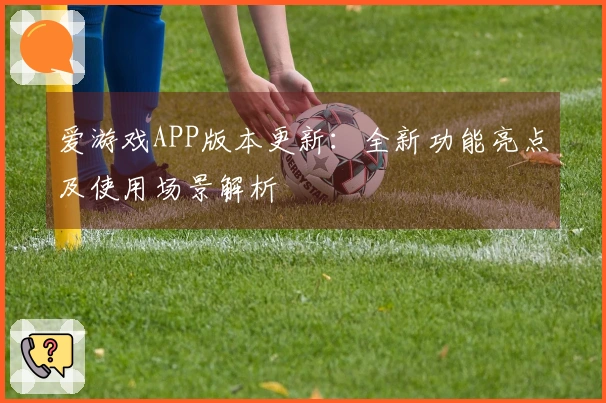 爱游戏APP版本更新：全新功能亮点及使用场景解析