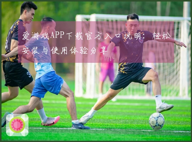 爱游戏APP下载官方入口说明：轻松安装与使用体验分享