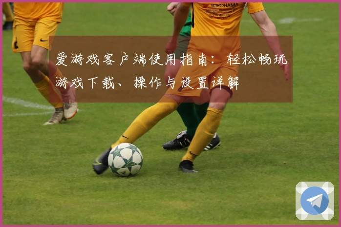 爱游戏客户端使用指南：轻松畅玩游戏下载、操作与设置详解