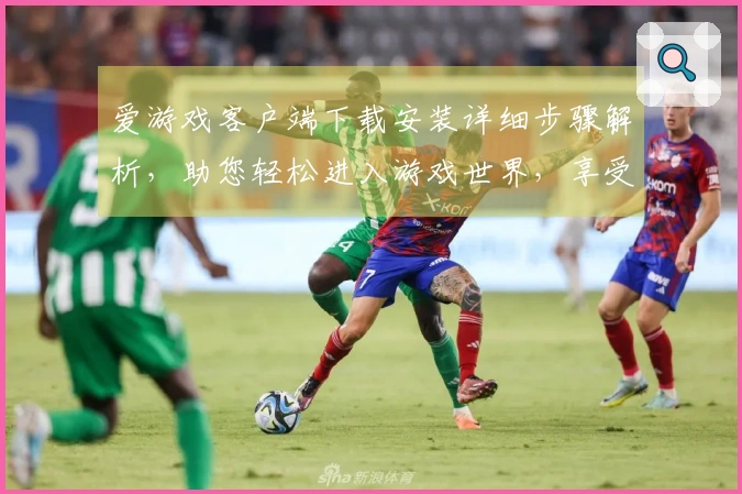 爱游戏客户端下载安装详细步骤解析，助您轻松进入游戏世界，享受畅快体验