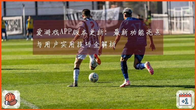 爱游戏APP版本更新：最新功能亮点与用户实用技巧全解析