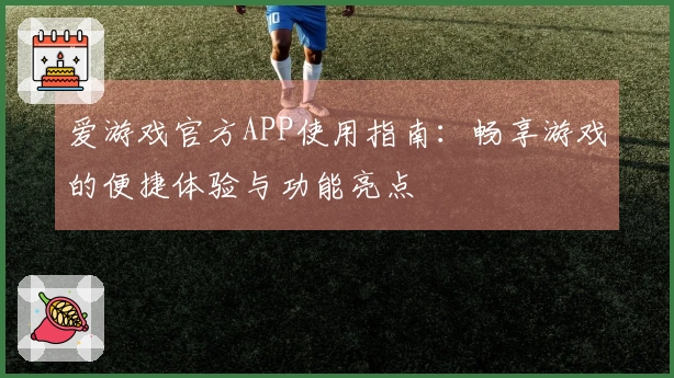 爱游戏官方APP使用指南：畅享游戏的便捷体验与功能亮点