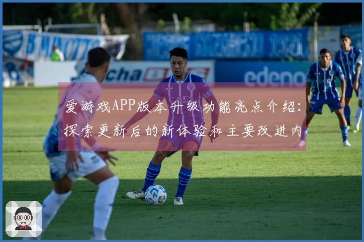 爱游戏APP版本升级功能亮点介绍：探索更新后的新体验和主要改进内容