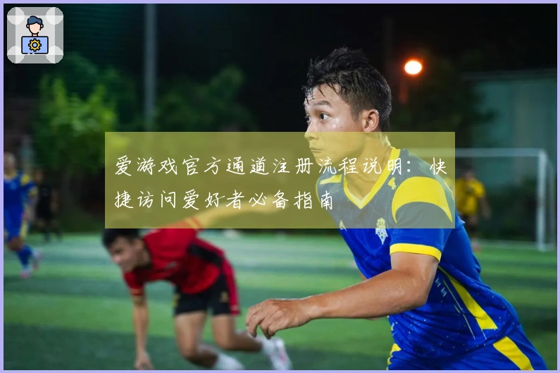 爱游戏官方通道注册流程说明：快捷访问爱好者必备指南