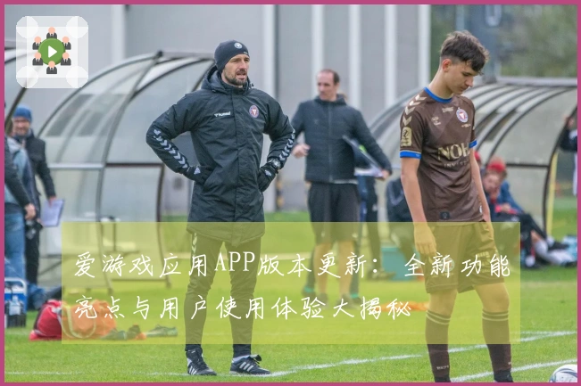 爱游戏应用APP版本更新：全新功能亮点与用户使用体验大揭秘