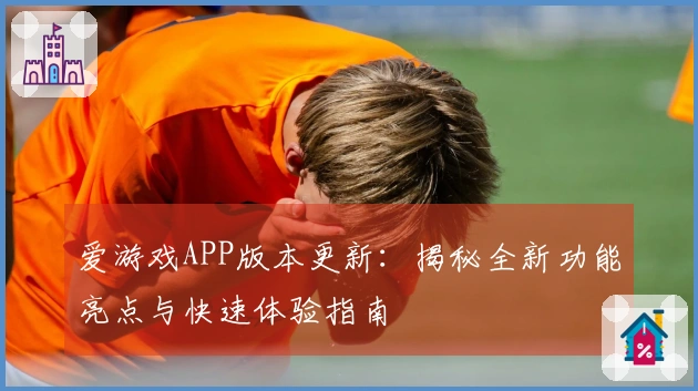 爱游戏APP版本更新：揭秘全新功能亮点与快速体验指南