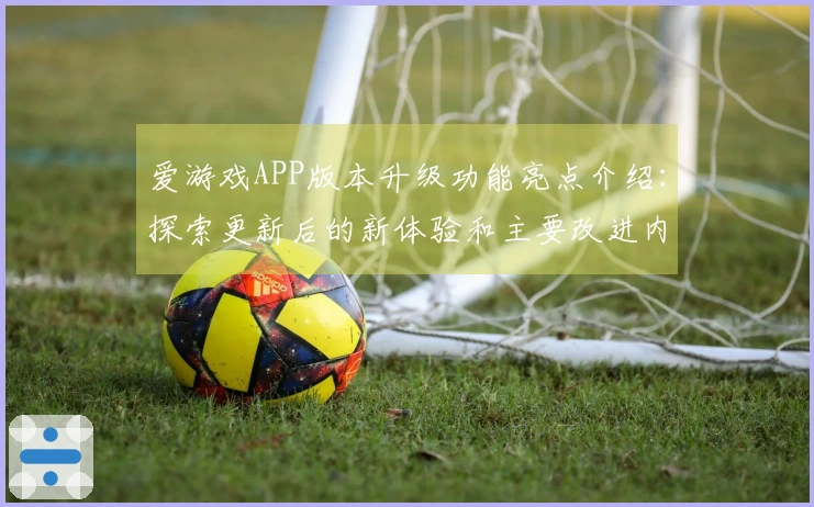爱游戏APP版本升级功能亮点介绍：探索更新后的新体验和主要改进内容