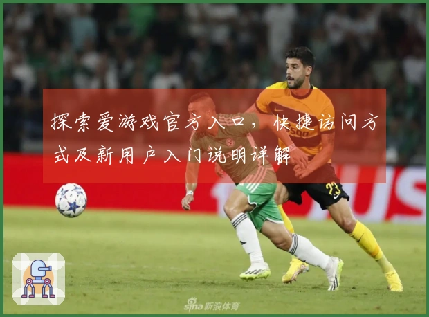 探索爱游戏官方入口，快捷访问方式及新用户入门说明详解