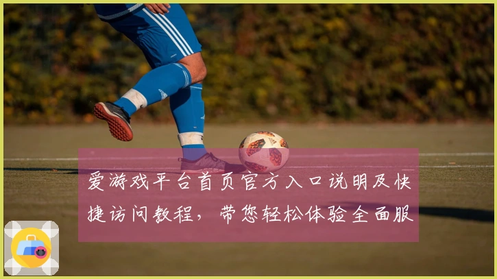爱游戏平台首页官方入口说明及快捷访问教程，带您轻松体验全面服务