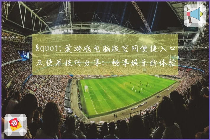 "爱游戏电脑版官网便捷入口及使用技巧分享：畅享娱乐新体验"