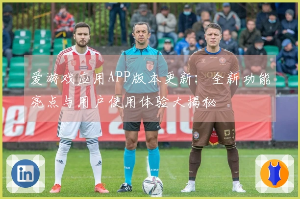 爱游戏应用APP版本更新：全新功能亮点与用户使用体验大揭秘