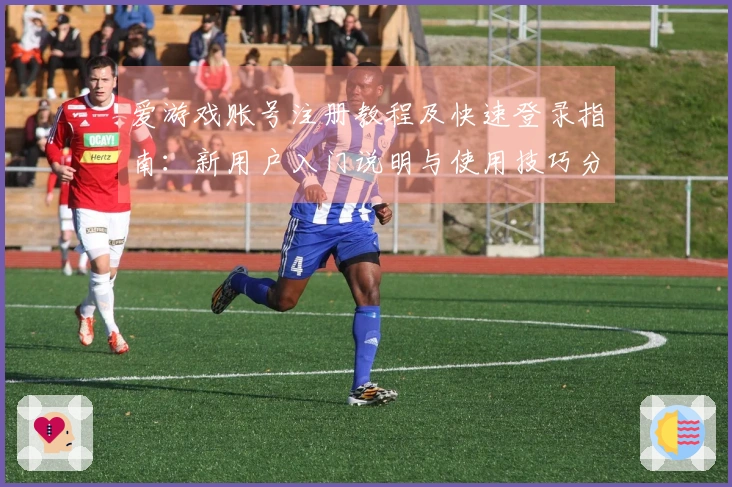 爱游戏账号注册教程及快速登录指南：新用户入门说明与使用技巧分享