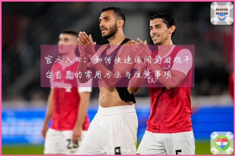 官方入口：如何快速访问爱游戏平台首页的常用方法与注意事项