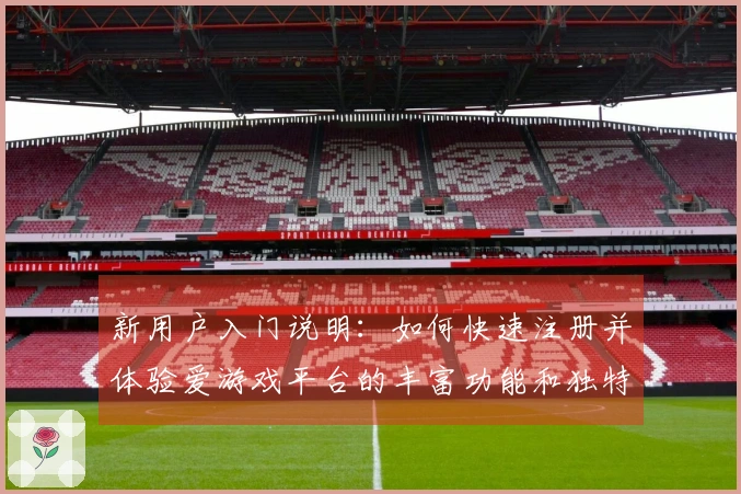 新用户入门说明：如何快速注册并体验爱游戏平台的丰富功能和独特优势