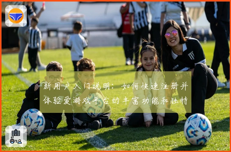新用户入门说明：如何快速注册并体验爱游戏平台的丰富功能和独特优势