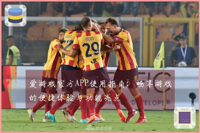 爱游戏官方APP使用指南：畅享游戏的便捷体验与功能亮点