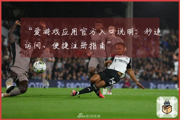 “爱游戏应用官方入口说明：秒速访问、便捷注册指南”