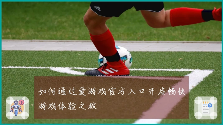 如何通过爱游戏官方入口开启畅快游戏体验之旅