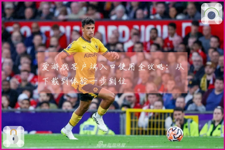 爱游戏客户端入口使用全攻略：从下载到体验一步到位